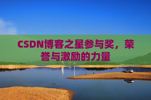 CSDN博客之星参与奖,荣誉与激励的力量 CSDN博客之星参与奖,荣誉与激励的力量